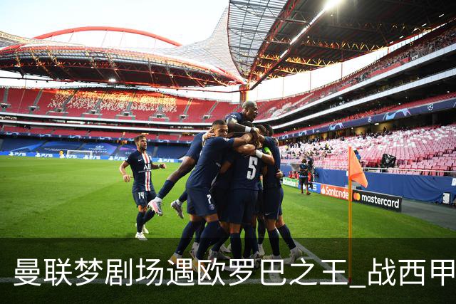 曼联梦剧场遇欧罗巴之王 战西甲队3连杀有戏?